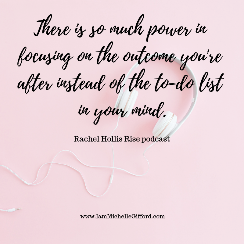 Top 5 Rachel Hollis Rise Podcast Episodes Rachel Hollis quote There is so much power in focusing on the outcome you're after instead of the to-do list in your mine. my favorite episodes of the year and why you will love them too with www.IamMichelleGifford.com