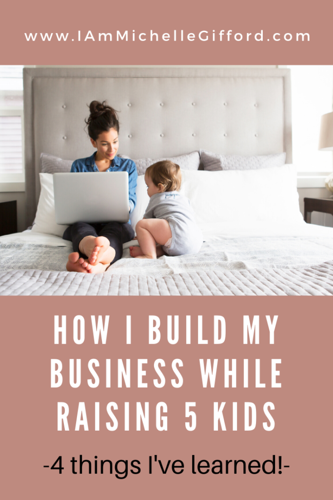 How I build my business while raising 5 kids. 4 things I've learned! www.IamMichelleGifford.com