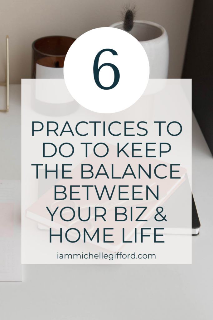 6 practices to do to keep the balance between your biz and home life. www.iammichellegifford.com